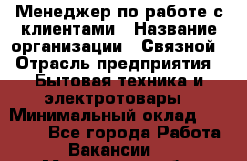 Менеджер по работе с клиентами › Название организации ­ Связной › Отрасль предприятия ­ Бытовая техника и электротовары › Минимальный оклад ­ 32 500 - Все города Работа » Вакансии   . Московская обл.,Долгопрудный г.